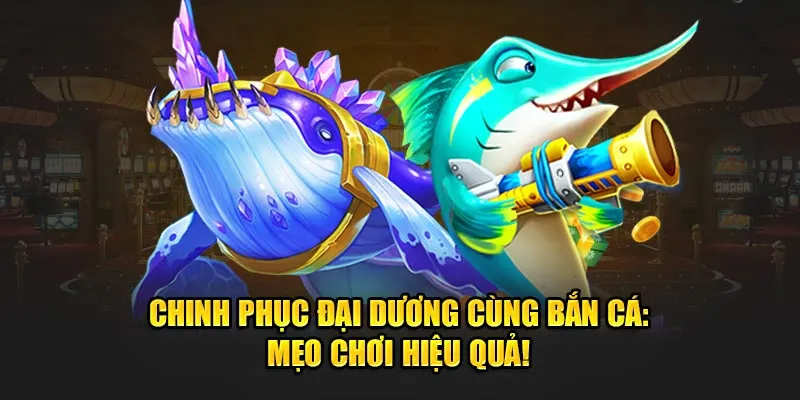 Chinh Phục Đại Dương Cùng Bắn Cá: Mẹo Chơi Hiệu Quả!